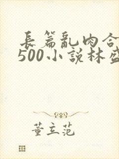 长篇乱肉合集乱500小说林盛