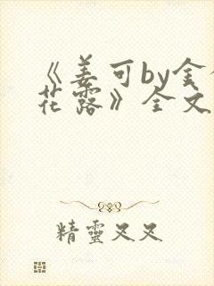 《姜可by金银花露》全文免费阅读