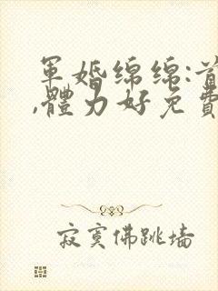 军婚绵绵:首长,体力好免费阅读