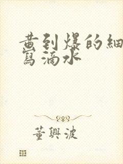 黄到爆的细节描写滴水