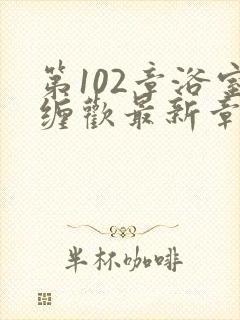 第102章浴室缠欢最新章节更新时间