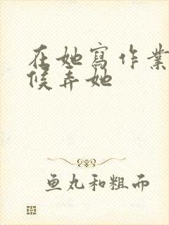 在她写作业的时候弄她