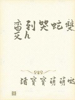 脔到哭蛇双根宫交h