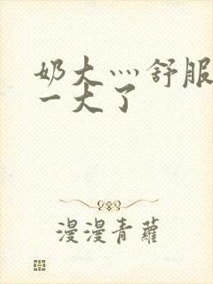 奶大灬舒服灬太一大了