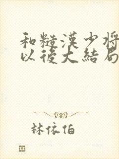 和糙汉少将闪婚以后大结局