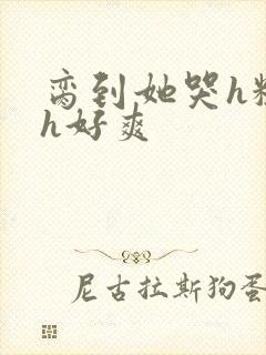 脔到她哭h粗话h好爽