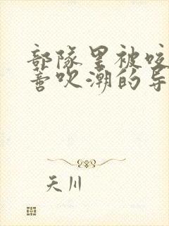 部队里被咬住花蒂吹潮的导演是谁