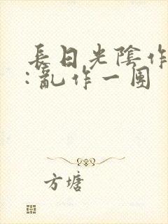 长日光阴作者 : 乱作一团