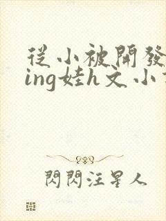 从小被开发成ying娃h文小说