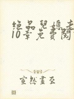 绝品儿媳老马第10章免费阅读