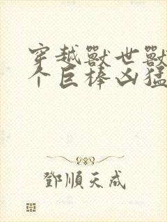 穿越兽世兽王个个巨棒凶猛