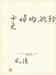 少妇肉欲干柴烈火