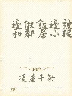 边做饭边被躁我和邻居小爬爬