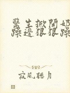 医生掀开奶罩边躁边狠狠躁视频