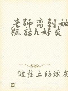 老师脔到她哭h粗话h好爽