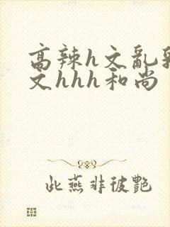 高辣h文乱乳h文hhh和尚