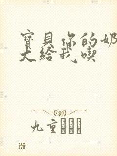 宝贝你的奶可真大给我吃