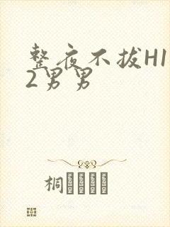 整夜不拔H1V2男男