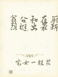 翁公和在厨房猛烈进出最新章节