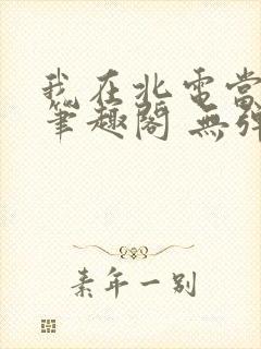 我在北电当教兽笔趣阁 无弹窗