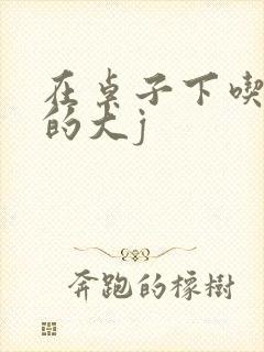 在桌子下吃总裁的大j