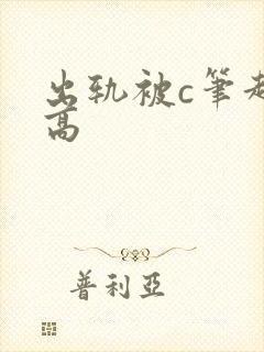 出轨被c笔趣阁高