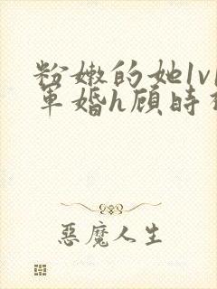 粉嫩的她1v1军婚h顾时视频