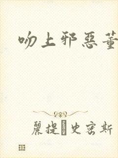 吻上邪恶董事长