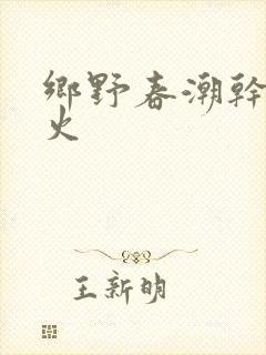 乡野春潮干柴烈火