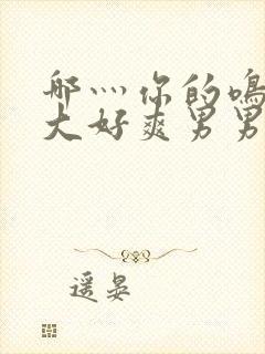 哪灬你的鸣巴好大好爽男男