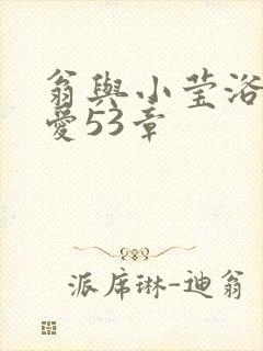 翁与小莹浴室欢爱53章