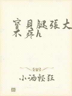 宝贝腿张大点就不疼h