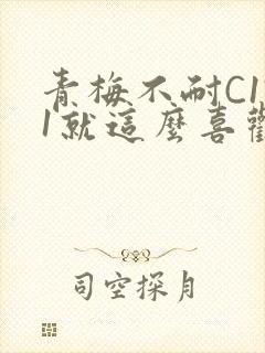 青梅不耐C1V1就这么喜欢学长