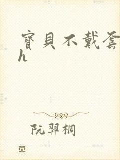 宝贝不戴套套了h