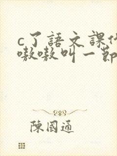 c了语文课代表嗷嗷叫一节课文