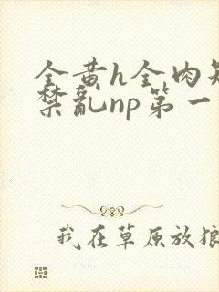 全黄h全肉短篇禁乱np第一次