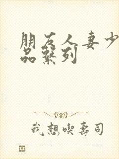 朋友人妻少妇精品系列