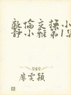 敌伦交换小敏小静小雅第1集