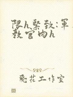 限h紧致:军人教官肉h