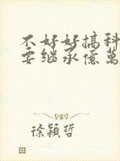 不好好搞科研就要继承亿万家产