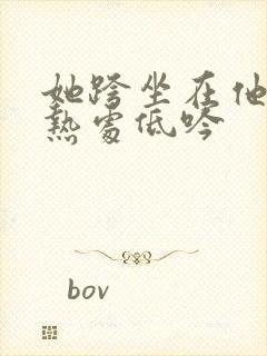 她跨坐在他的炽热处低吟