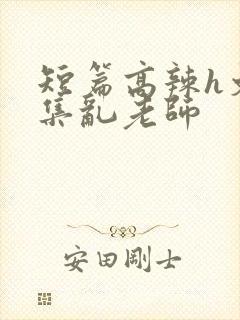 短篇高辣h文合集乱老师