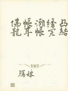 佛帐潮绣凸浮双龙耳帐完结了吗