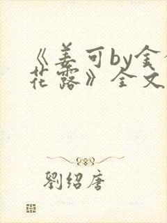 《姜可by金银花露》全文免费阅读
