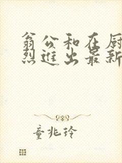 翁公和在厨房猛烈进出最新章节封面