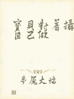 宝贝对着摄像头自己做