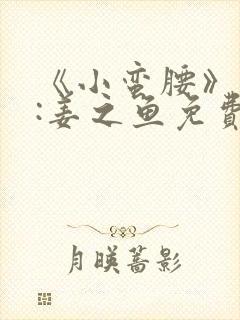 《小蛮腰》作者:姜之鱼免费阅读