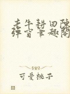 老牛耕田陈雪无弹窗笔趣阁