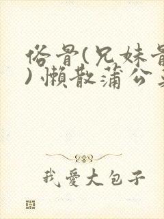 俗骨(兄妹骨科) 懒散蒲公英结局