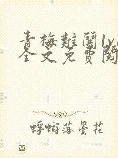 青梅难哄1v1全文免费阅读小说